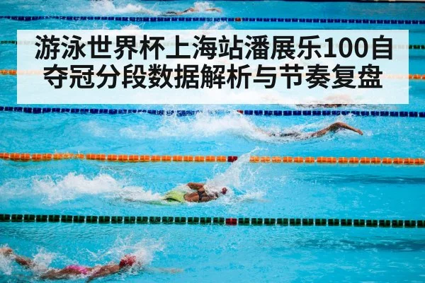 游泳世界杯上海站潘展乐100自夺冠分段数据解析与节奏复盘