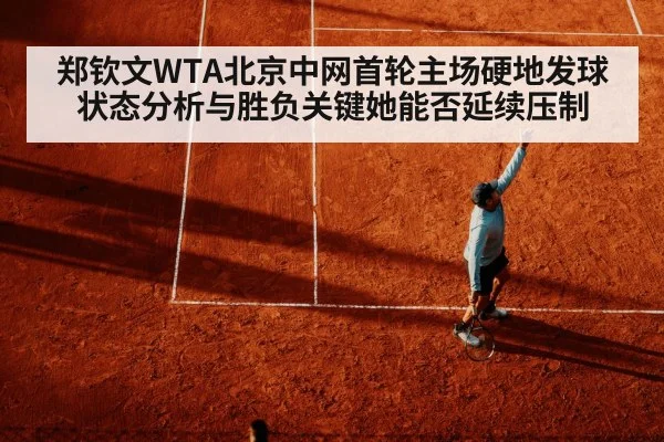 郑钦文WTA北京中网首轮主场硬地发球状态分析与胜负关键她能否延续压制