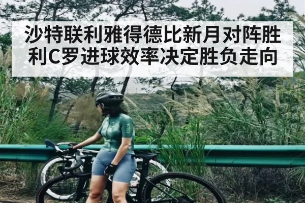 沙特联利雅得德比新月对阵胜利C罗进球效率决定胜负走向
