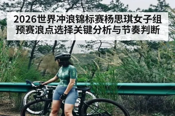 2026世界冲浪锦标赛杨思琪女子组预赛浪点选择关键分析与节奏判断