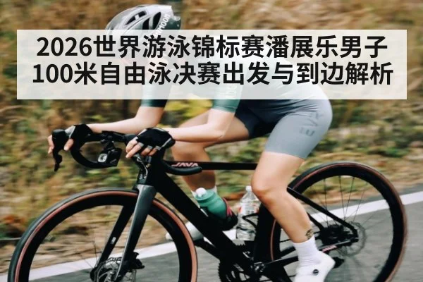 2026世界游泳锦标赛潘展乐男子100米自由泳决赛出发与到边解析