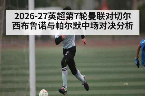 2026-27英超第7轮曼联对切尔西布鲁诺与帕尔默中场对决分析