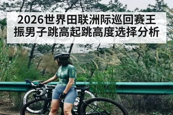 2026世界田联洲际巡回赛王振男子跳高起跳高度选择分析