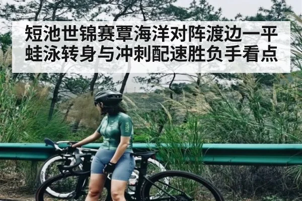 短池世锦赛覃海洋对阵渡边一平 蛙泳转身与冲刺配速胜负手看点